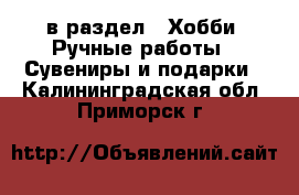  в раздел : Хобби. Ручные работы » Сувениры и подарки . Калининградская обл.,Приморск г.